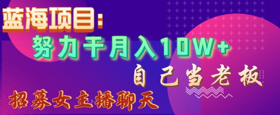 蓝海项目，努力干月入10W+，自己当老板，女主播招聘【揭秘】-搞个副业