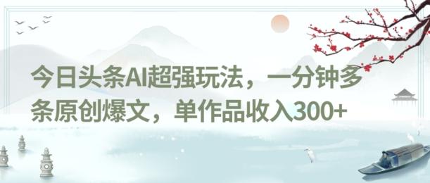 今日头条AI超强玩法，一分钟多条原创爆文，单作品收入300+-搞个副业