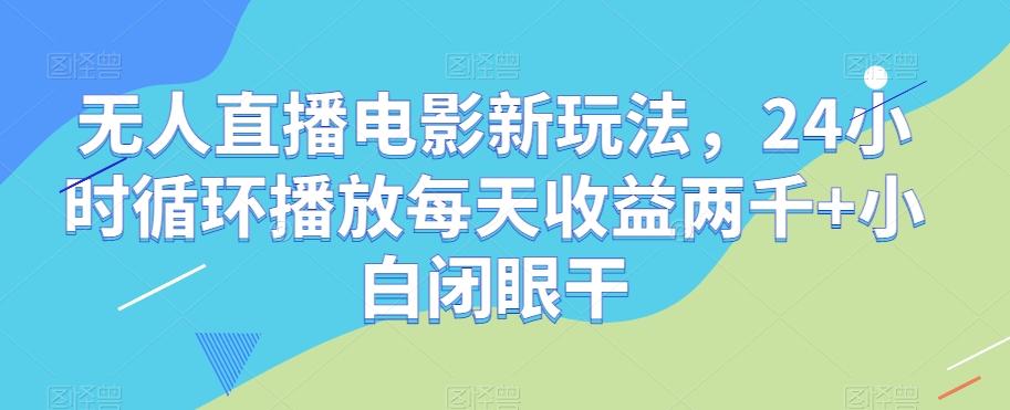 无人直播电影新玩法，24小时循环播放每天收益两千+小白闭眼干【揭秘】-搞个副业