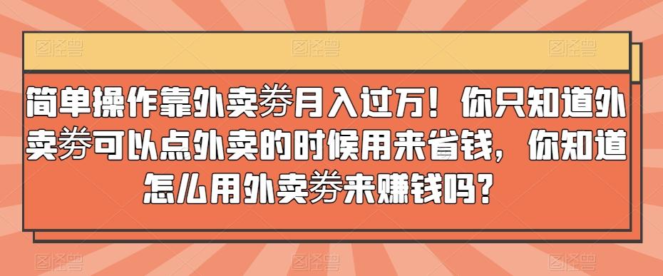 简单操作靠外卖劵月入过万！你只知道外卖劵可以点外卖的时候用来省钱，你知道怎么用外卖劵来赚钱吗？-搞个副业