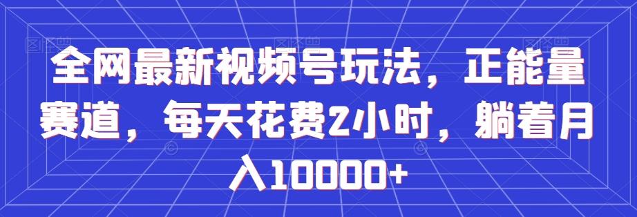 全网最新视频号玩法，正能量赛道，每天花费2小时，躺着月入10000+【揭秘】-搞个副业