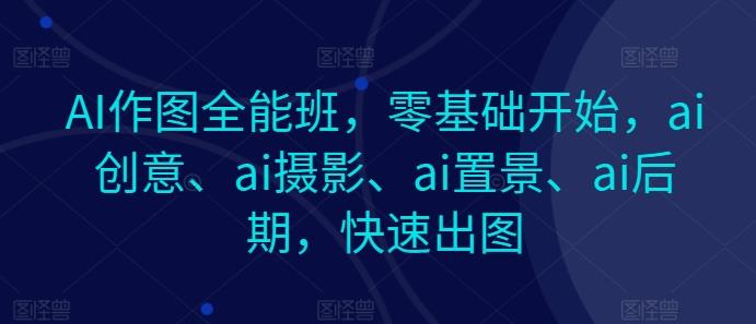 AI作图全能班，零基础开始，ai创意、ai摄影、ai置景、ai后期，快速出图-搞个副业
