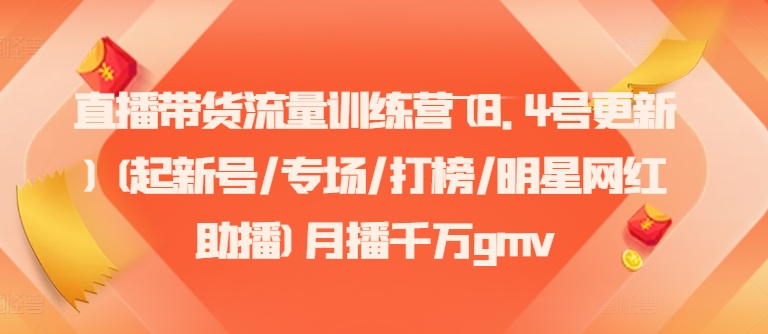 直播带货流量训练营(8.4号更新)(起新号/专场/打榜/明星网红助播)月播千万gmv-搞个副业