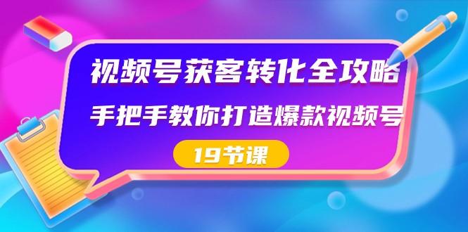 视频号获客转化全攻略，手把手教你打造爆款视频号（19节课）-搞个副业
