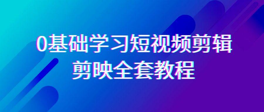 0基础系统学习短视频剪辑，剪映全套33节教程，全面覆盖剪辑功能-搞个副业