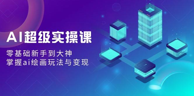 AI超级实操课：零基础新手到大神，掌握ai绘画玩法与变现-搞个副业