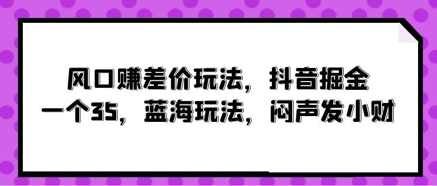 (10022期)风口赚差价玩法，抖音掘金，一个35，蓝海玩法，闷声发小财-搞个副业
