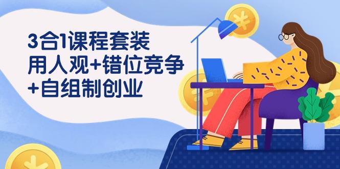 (9392期)3 合1课程套装，用人观+错位竞争+自组 制创业(43节课)-搞个副业