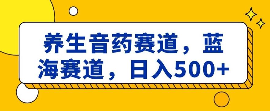 养生音药赛道，蓝海赛道，日入500+【揭秘】-搞个副业
