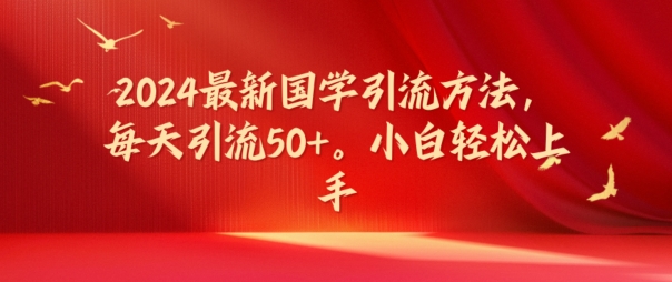 2024最新国学引流方法，每天引流50+，小白轻松上手【揭秘】-搞个副业