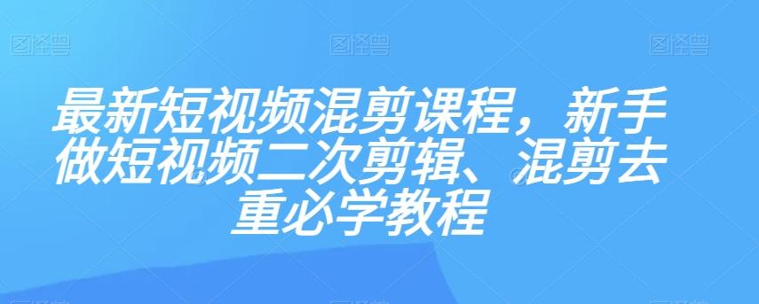 最新短视频混剪课程，新手做短视频二次剪辑、混剪去重必学教程-搞个副业