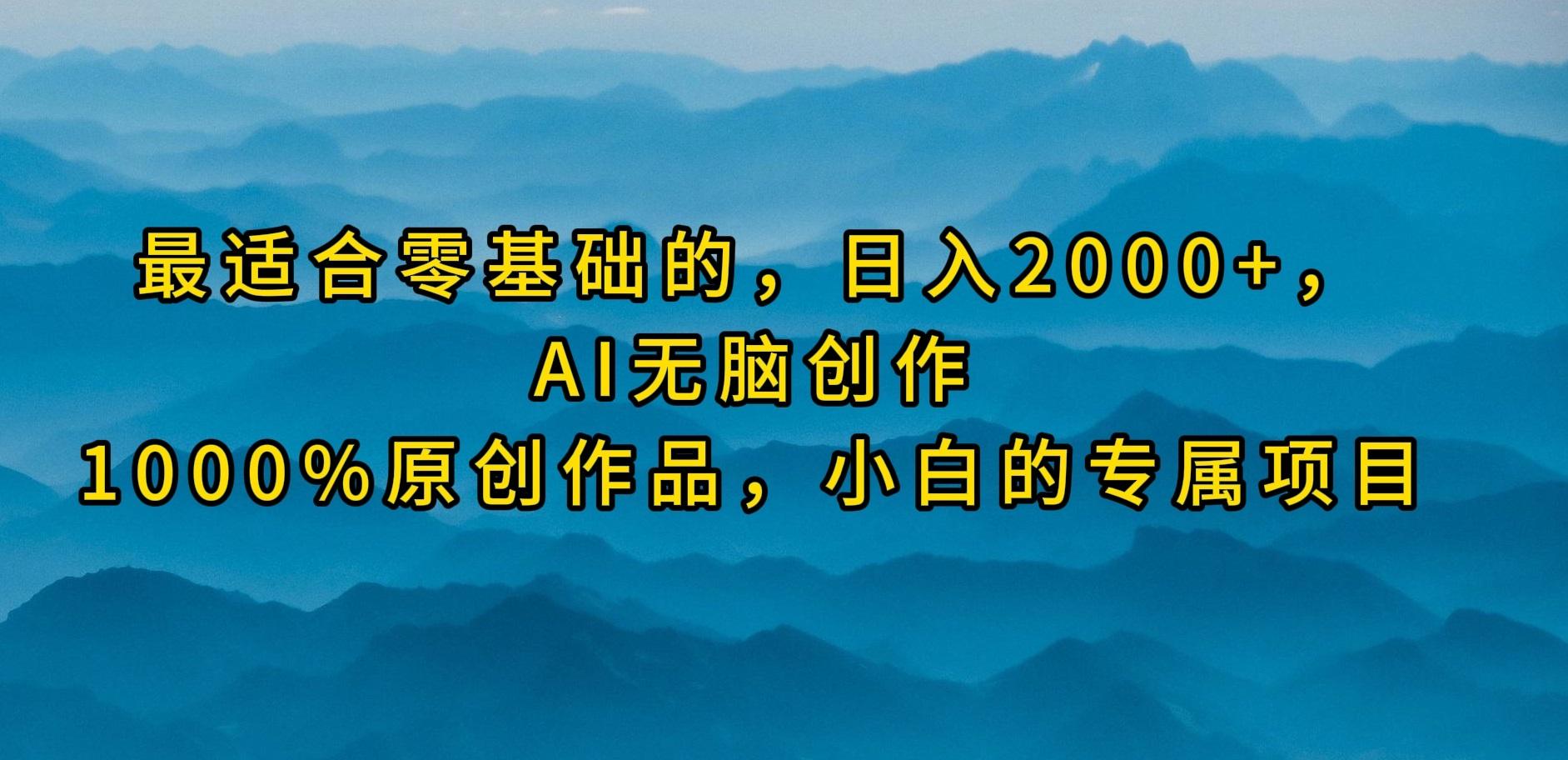 (9866期)最适合零基础的，日入2000+，AI无脑创作，100%原创作品，小白的专属项目-搞个副业