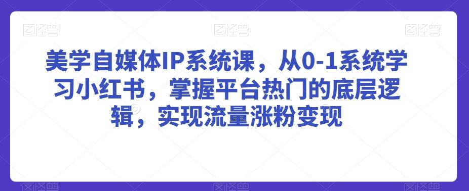 美学自媒体IP系统课，从0-1系统学习小红书，掌握平台热门的底层逻辑，实现流量涨粉变现-搞个副业