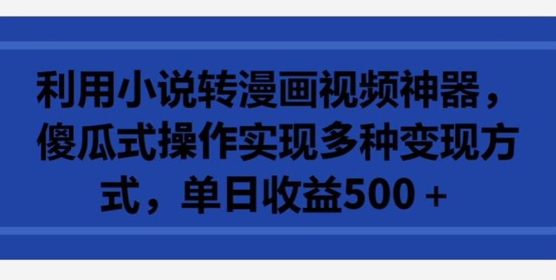 利用小说转漫画视频神器，傻瓜式操作实现多种变现方式，单日收益500+【揭秘】-搞个副业