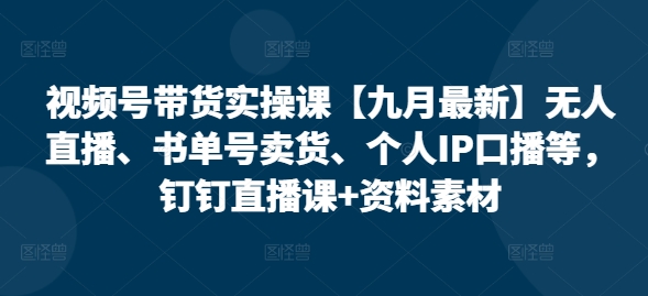 视频号带货实操课【10月最新】无人直播、书单号卖货、个人IP口播等，钉钉直播课+资料素材-搞个副业