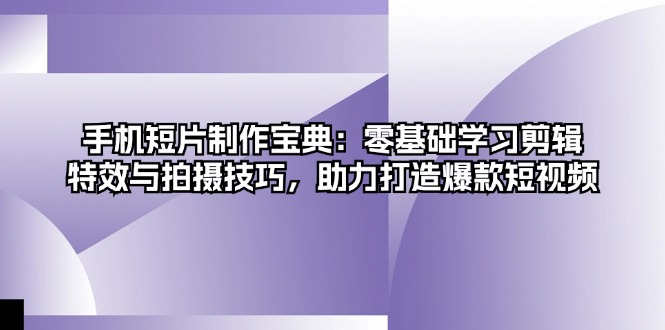手机短片制作宝典：零基础学习剪辑、特效与拍摄技巧，助力打造爆款短视频-搞个副业