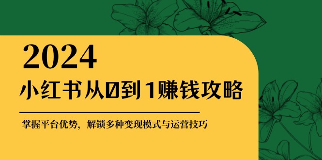 小红书从0到1赚钱攻略：掌握平台优势，解锁多种变现赚钱模式与运营技巧-搞个副业