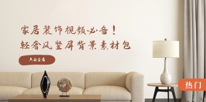 家居装饰视频必备！轻奢风竖屏背景素材包，含清晰、中间虚化、全屏虚化-搞个副业