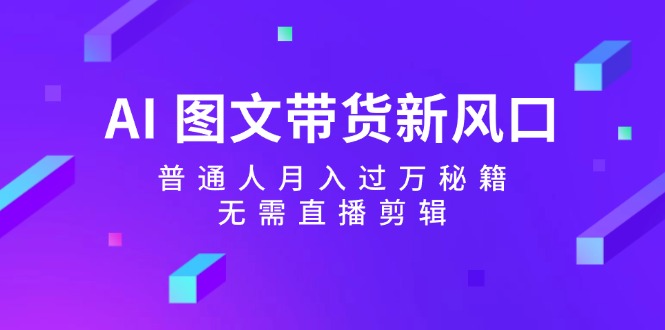 AI图文带货新风口：普通人月入过万秘籍，无需直播剪辑-搞个副业