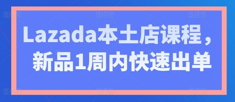 Lazada本土店课程，新品1周内快速出单-搞个副业