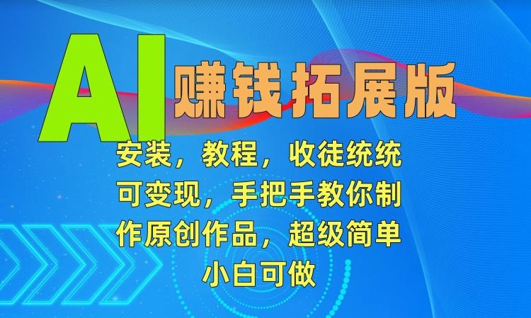 AI赚钱拓展版，安装，教程，收徒统统可变现，手把手教你制作原创作品，超级简单，小白可做【揭秘】-搞个副业