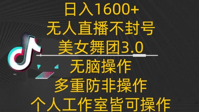 日入1600+，不封号无人直播美女舞团3.0，无脑操作多重防非操作，个人工作制皆可操作【揭秘】-搞个副业