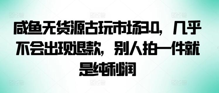 咸鱼无货源古玩市场3.0，几乎不会出现退款，别人拍一件就是纯利润【揭秘】-搞个副业