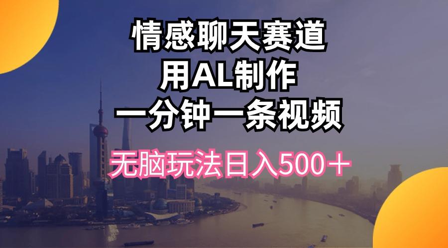情感聊天赛道用al制作一分钟一条视频无脑玩法日入500＋-搞个副业