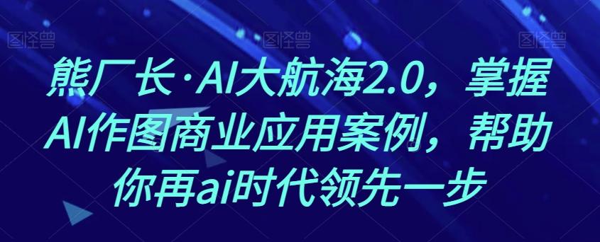 熊厂长·AI大航海2.0，掌握AI作图商业应用案例，帮助你再ai时代领先一步-搞个副业