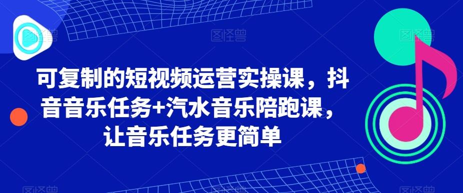 可复制的短视频运营实操课，抖音音乐任务+汽水音乐陪跑课，让音乐任务更简单-搞个副业