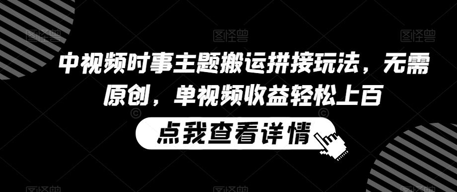 中视频时事主题搬运拼接玩法，无需原创，单视频收益轻松上百【揭秘】-搞个副业