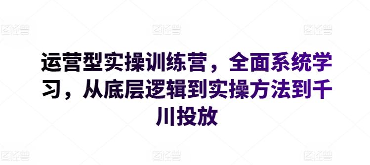 运营型实操训练营，全面系统学习，从底层逻辑到实操方法到千川投放-搞个副业