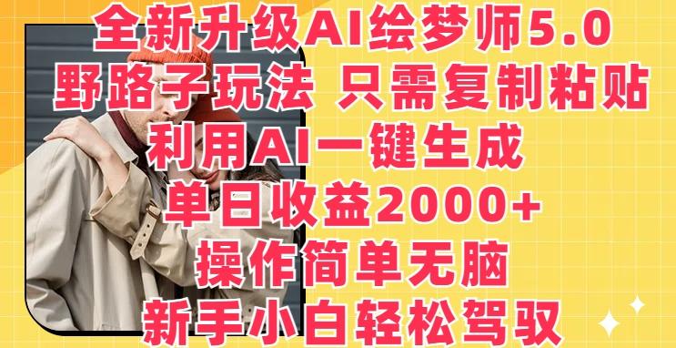 全新升级AI绘梦师5.0.野路子玩法，只需复制粘贴，利用AI一键生成，单日收益2000+【揭秘】-搞个副业