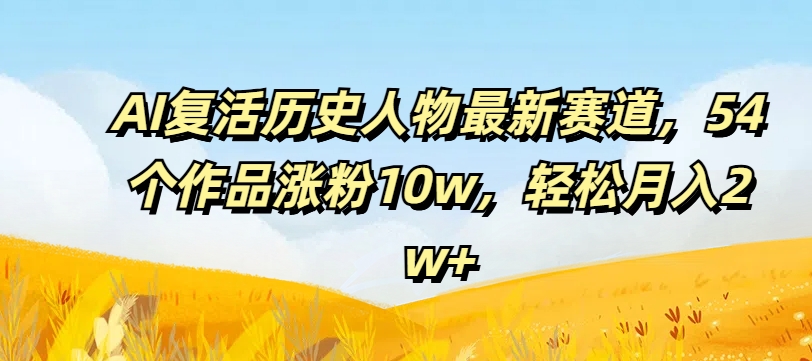 AI复活历史人物最新赛道，54个作品涨粉10w，轻松月入2w+【揭秘】-搞个副业