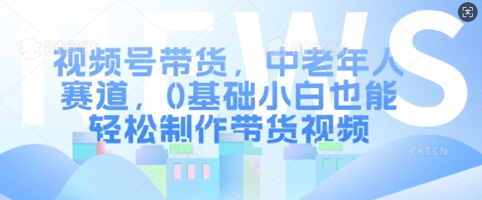 视频号带货，中老年人赛道，0基础小白也能轻松制作带货视频-搞个副业