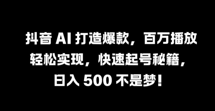 抖音 AI 打造爆款，百万播放轻松实现，快速起号秘籍【揭秘】-搞个副业