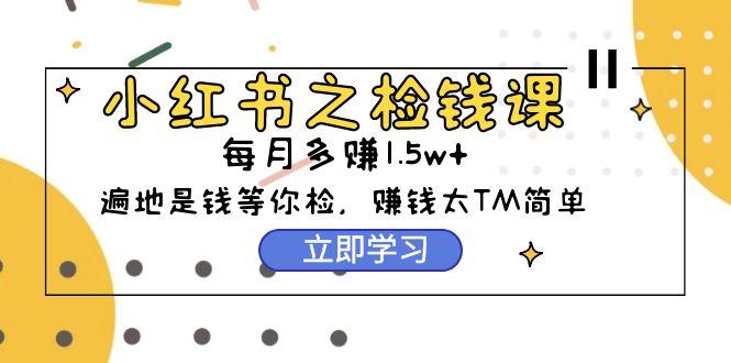 (9890期)小红书之检钱课：从0开始实测每月多赚1.5w起步，赚钱真的太简单了(98节)-搞个副业