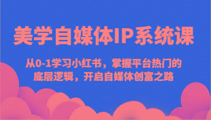 美学自媒体IP系统课-从0-1学习小红书，掌握平台热门的底层逻辑，开启自媒体创富之路-搞个副业