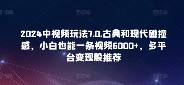 2024中视频玩法7.0.古典和现代碰撞感，小白也能一条视频6000+，多平台变现【揭秘】-搞个副业
