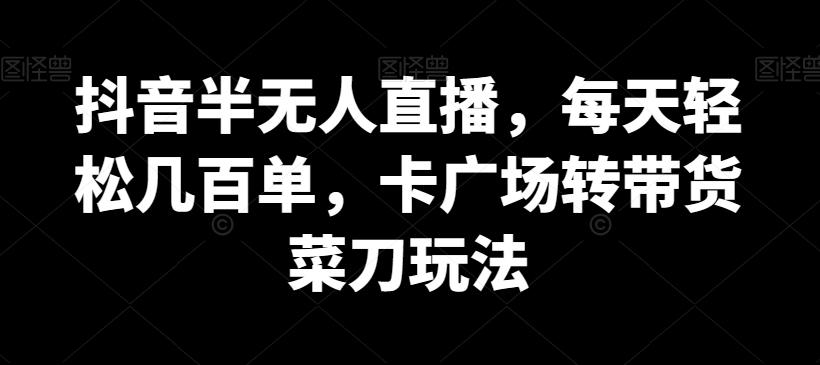 抖音半无人直播，每天轻松几百单，卡广场转带货菜刀玩法【揭秘】-搞个副业