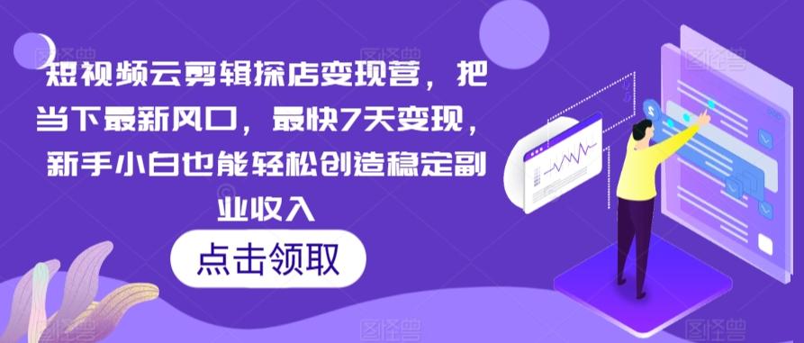 短视频云剪辑探店变现营，把当下最新风口，最快7天变现，新手小白也能轻松创造稳定副业收入-搞个副业