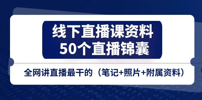 线下直播课资料、50个-直播锦囊，全网讲直播最干的(笔记+照片+附属资料-搞个副业
