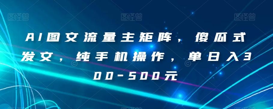 AI图文流量主矩阵，傻瓜式发文，纯手机操作，单日入300-500元【揭秘】-搞个副业