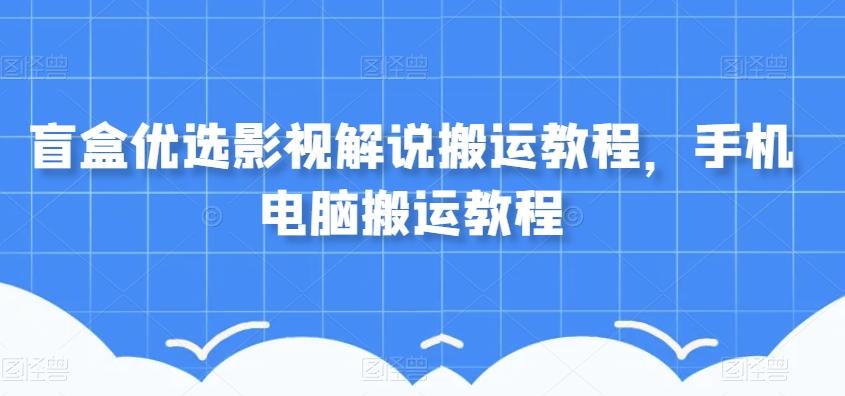 盲盒优选影视解说搬运教程，手机电脑搬运教程-搞个副业