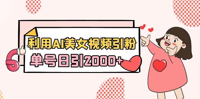 利用AI美女视频引粉，单号日引2000+，新手也能干(教程+软件)-搞个副业