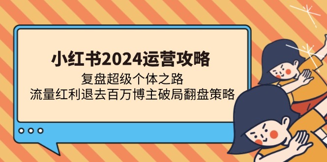 小红书2024运营攻略：复盘超级个体之路 流量红利退去百万博主破局翻盘-搞个副业