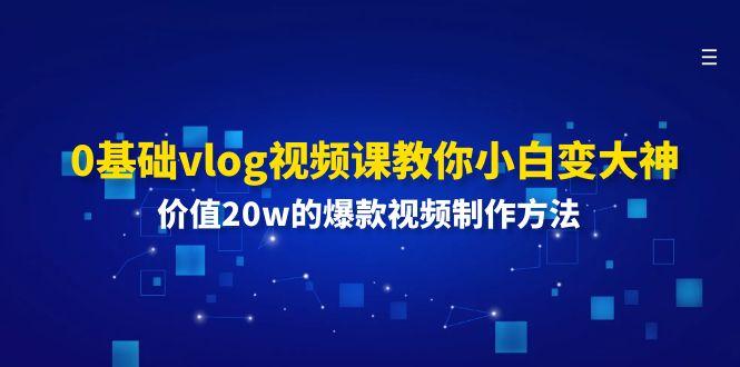 0基础vlog视频课教你小白变大神：价值20w的爆款视频制作方法-搞个副业