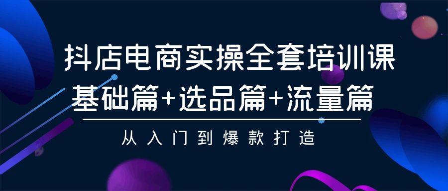 (9604期)抖店电商实操全套培训课：基础篇+选品篇+流量篇，从入门到爆款打造-搞个副业