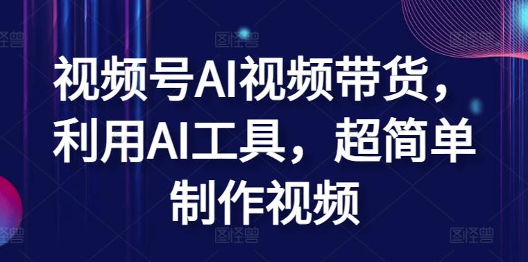 视频号AI视频带货，利用AI工具，超简单制作视频【揭秘】-搞个副业