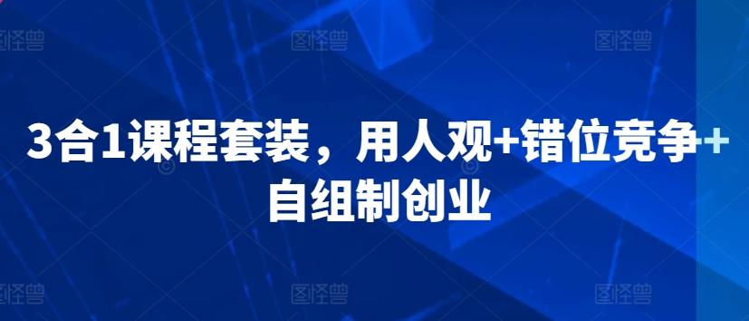 3合1课程套装，​用人观+错位竞争+自组制创业-搞个副业
